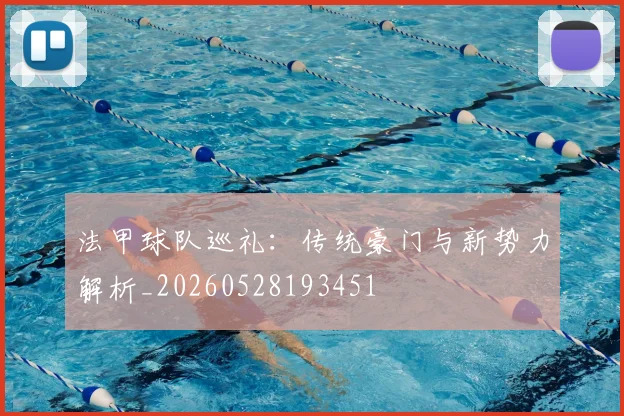 法甲球队巡礼：传统豪门与新势力解析_20260528193451