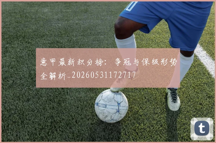 意甲最新积分榜：争冠与保级形势全解析_20260531172717