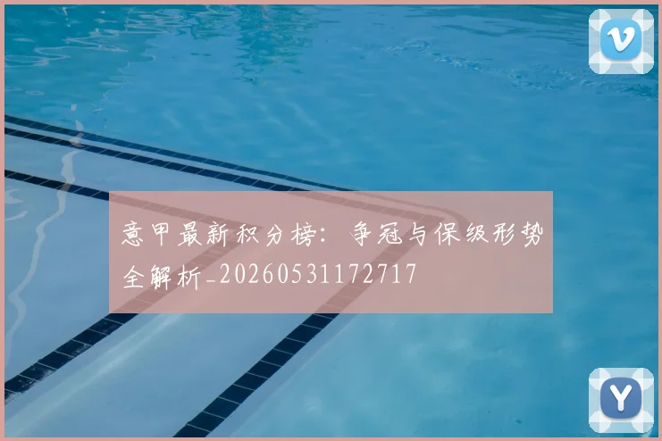 意甲最新积分榜:争冠与保级形势全解析_20260531172717
