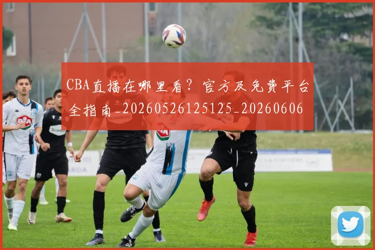 CBA直播在哪里看？官方及免费平台全指南_20260526125125_20260606165317